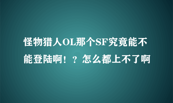 怪物猎人OL那个SF究竟能不能登陆啊！？怎么都上不了啊