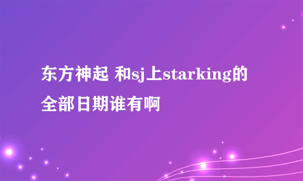 东方神起 和sj上starking的全部日期谁有啊