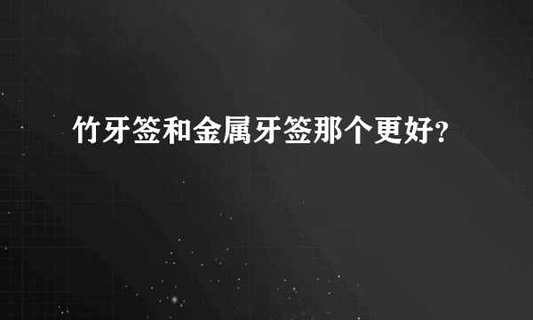 竹牙签和金属牙签那个更好？