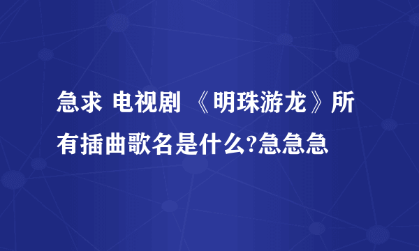 急求 电视剧 《明珠游龙》所有插曲歌名是什么?急急急