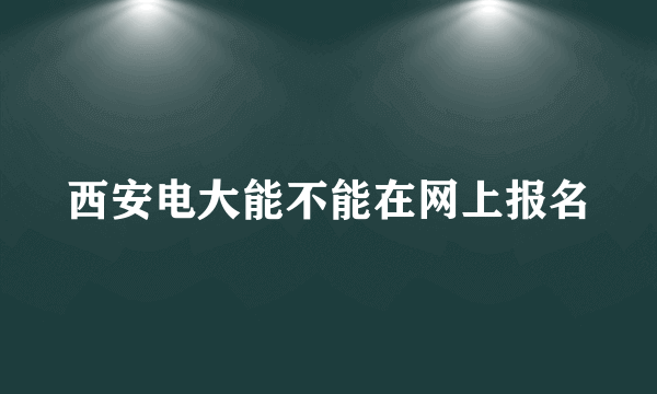 西安电大能不能在网上报名