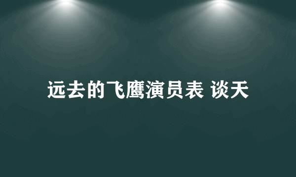 远去的飞鹰演员表 谈天