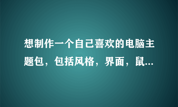 想制作一个自己喜欢的电脑主题包，包括风格，界面，鼠标指针，电脑图标等，像迷糊娃娃那些主题包类似。