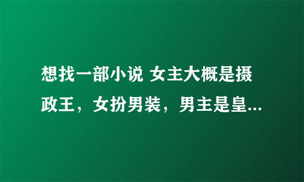 想找一部小说 女主大概是摄政王，女扮男装，男主是皇帝，，女主小时