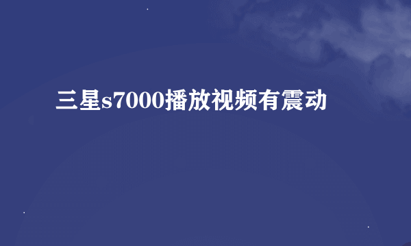 三星s7000播放视频有震动