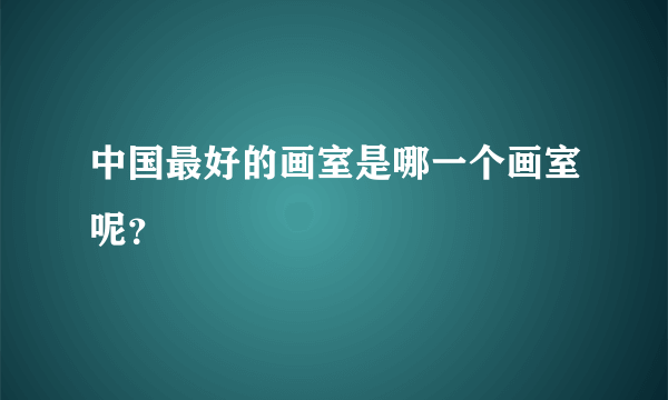 中国最好的画室是哪一个画室呢？