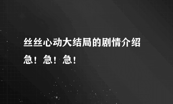 丝丝心动大结局的剧情介绍   急！急！急！