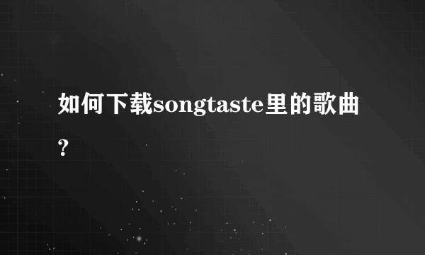 如何下载songtaste里的歌曲？