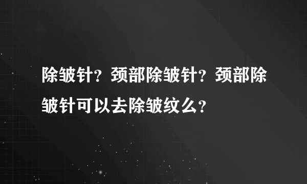 除皱针？颈部除皱针？颈部除皱针可以去除皱纹么？