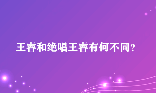 王睿和绝唱王睿有何不同？