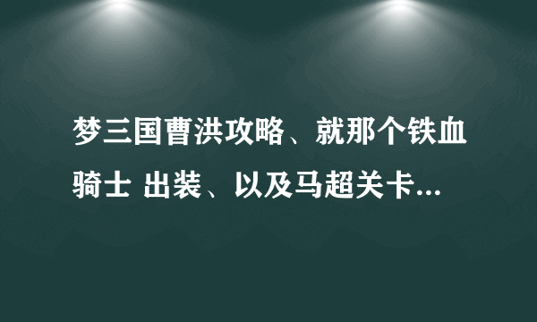 梦三国曹洪攻略、就那个铁血骑士 出装、以及马超关卡出装，本人关卡比较喜欢马超、有好的介绍下、本人水淹