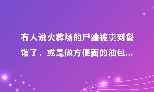 有人说火葬场的尸油被卖到餐馆了，或是做方便面的油包了，是这样的吗？