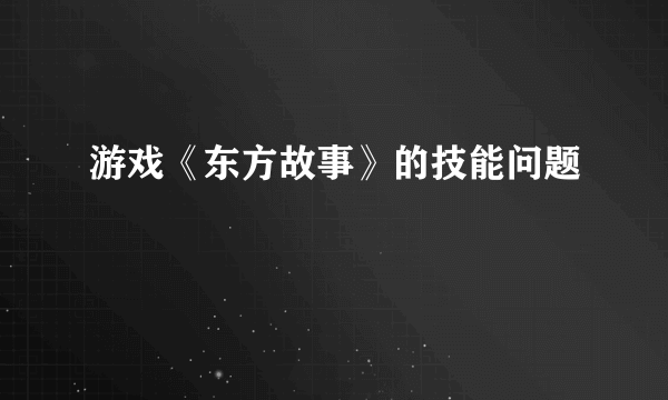 游戏《东方故事》的技能问题