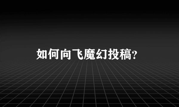 如何向飞魔幻投稿？