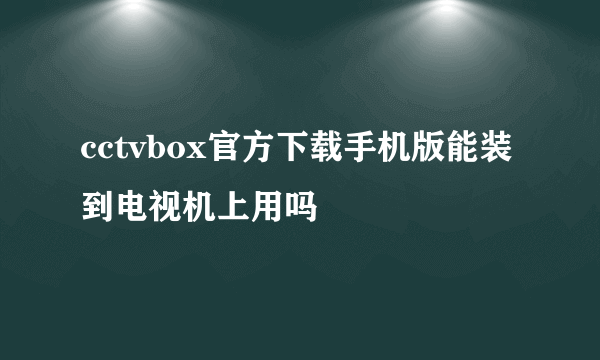 cctvbox官方下载手机版能装到电视机上用吗