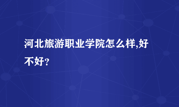 河北旅游职业学院怎么样,好不好？