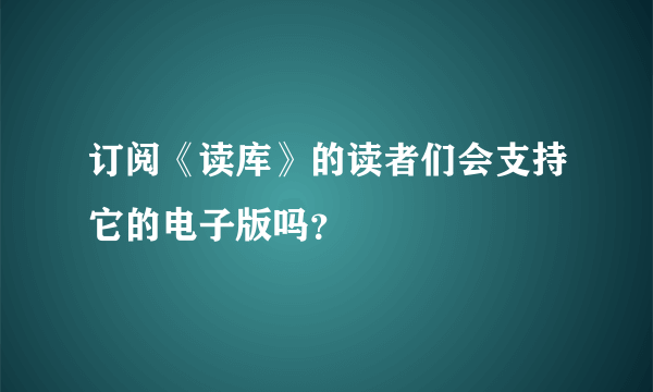 订阅《读库》的读者们会支持它的电子版吗？