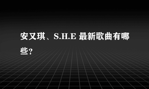 安又琪、S.H.E 最新歌曲有哪些？