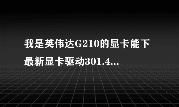 我是英伟达G210的显卡能下最新显卡驱动301.42版吗?