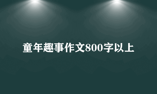 童年趣事作文800字以上