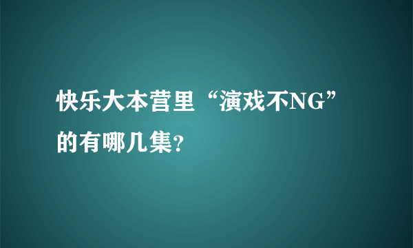 快乐大本营里“演戏不NG”的有哪几集？