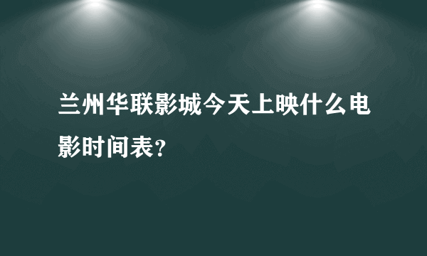 兰州华联影城今天上映什么电影时间表？