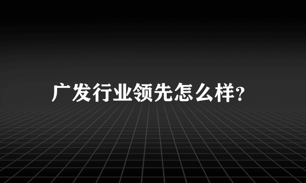 广发行业领先怎么样？