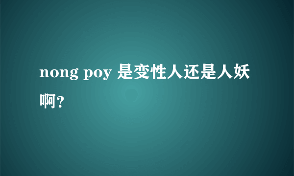 nong poy 是变性人还是人妖啊？