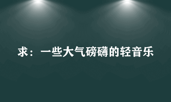 求：一些大气磅礴的轻音乐