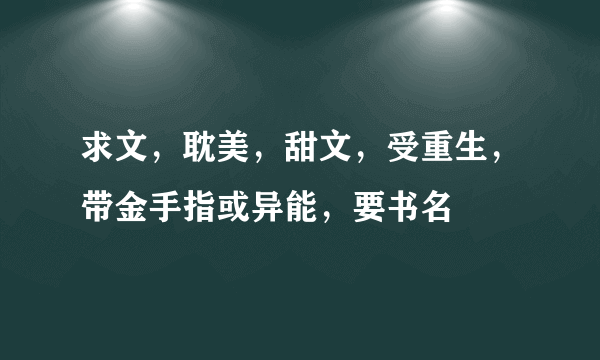 求文，耽美，甜文，受重生，带金手指或异能，要书名