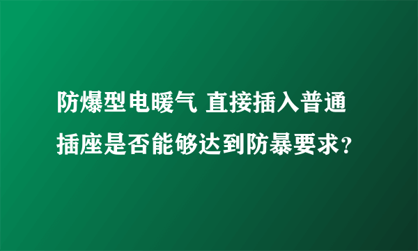 防爆型电暖气 直接插入普通插座是否能够达到防暴要求？