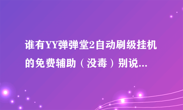 谁有YY弹弹堂2自动刷级挂机的免费辅助（没毒）别说什么第三者，封号啥的 烦死