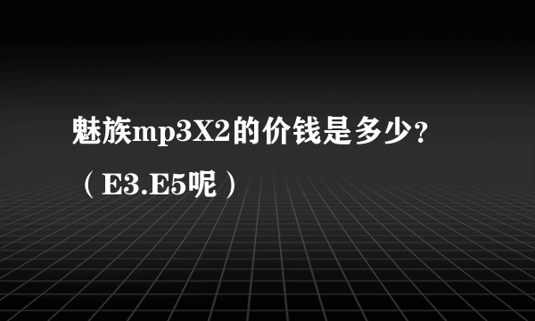 魅族mp3X2的价钱是多少？（E3.E5呢）