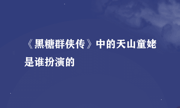 《黑糖群侠传》中的天山童姥是谁扮演的