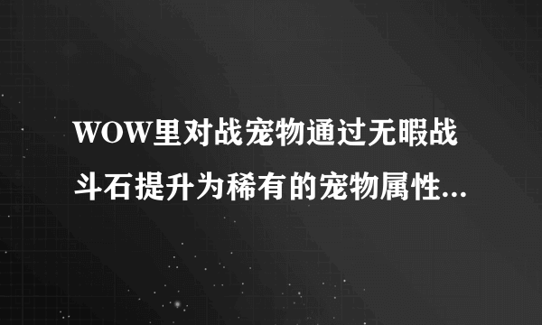 WOW里对战宠物通过无暇战斗石提升为稀有的宠物属性，和野外抓捕的稀有宠物，属性上有差距嘛，求大神给予答