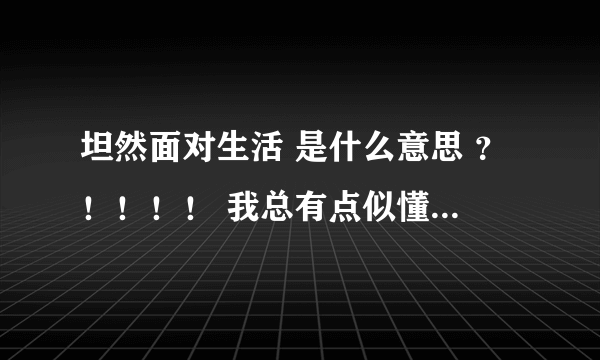 坦然面对生活 是什么意思 ？！！！！ 我总有点似懂非懂的感觉 但还是 不懂？？？？