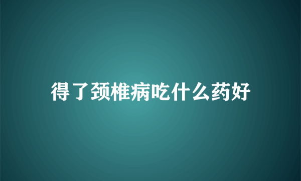 得了颈椎病吃什么药好