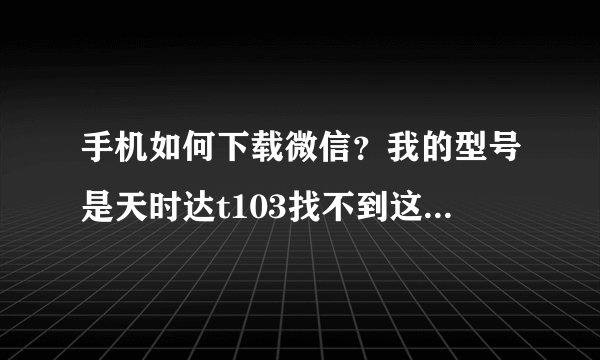 手机如何下载微信？我的型号是天时达t103找不到这型号的。