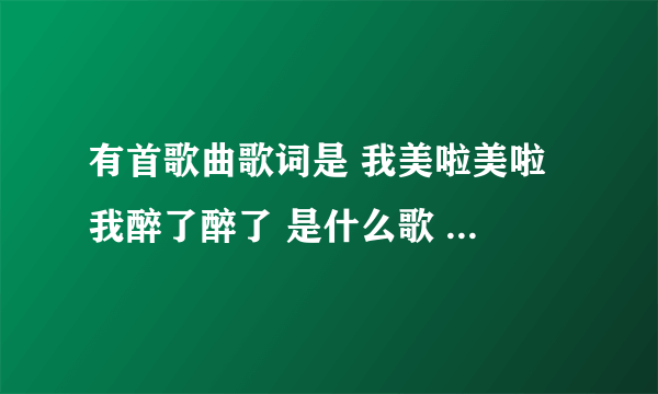 有首歌曲歌词是 我美啦美啦 我醉了醉了 是什么歌 知道的告诉我歌、名