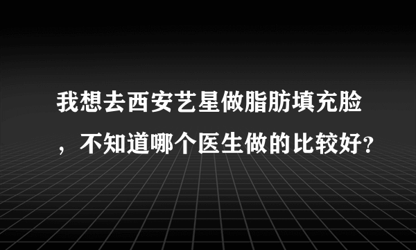 我想去西安艺星做脂肪填充脸，不知道哪个医生做的比较好？