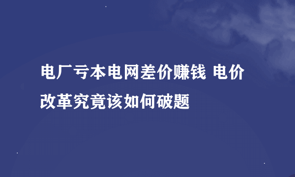 电厂亏本电网差价赚钱 电价改革究竟该如何破题