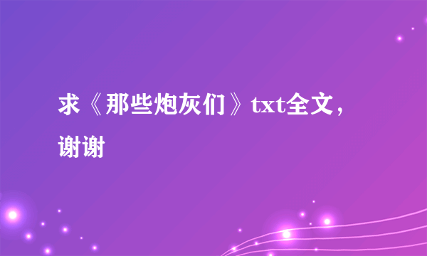 求《那些炮灰们》txt全文，谢谢