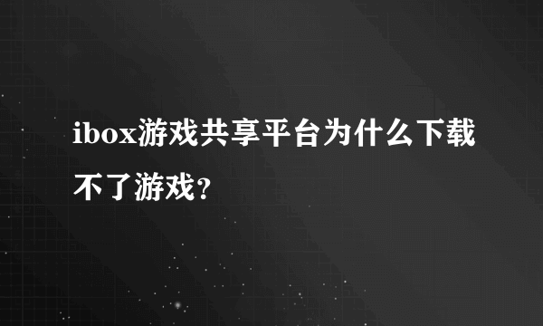 ibox游戏共享平台为什么下载不了游戏？