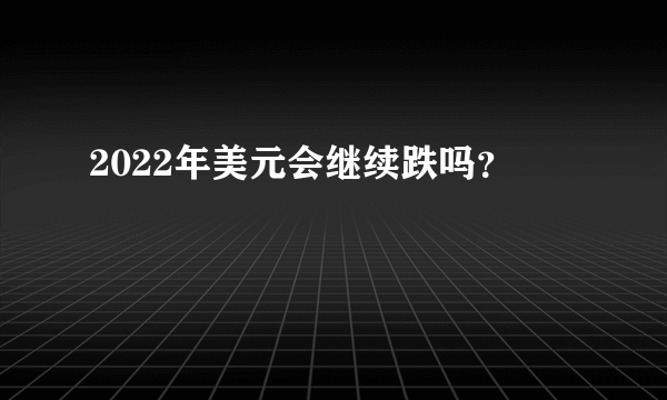 2022年美元会继续跌吗？