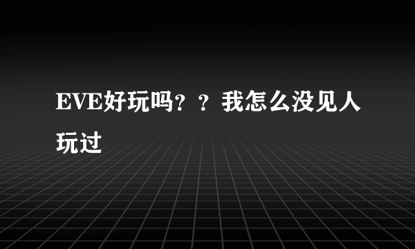 EVE好玩吗？？我怎么没见人玩过