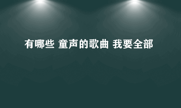 有哪些 童声的歌曲 我要全部