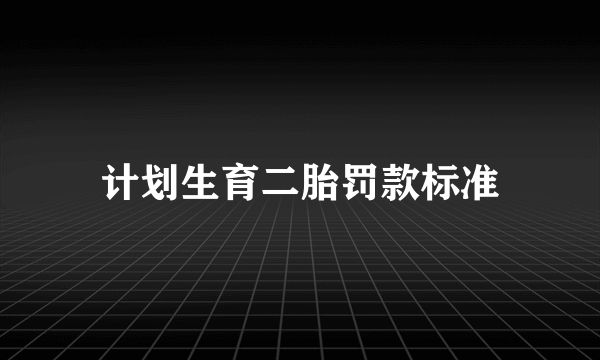 计划生育二胎罚款标准