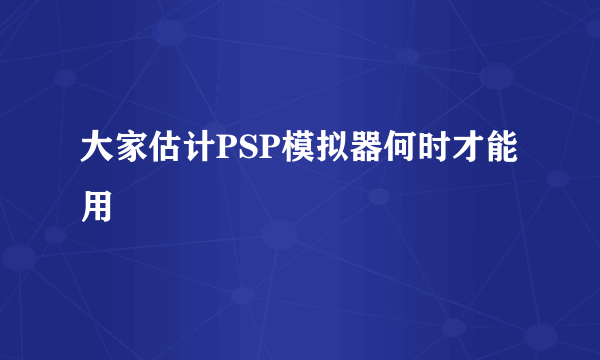 大家估计PSP模拟器何时才能用