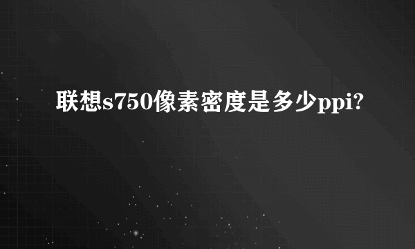 联想s750像素密度是多少ppi?