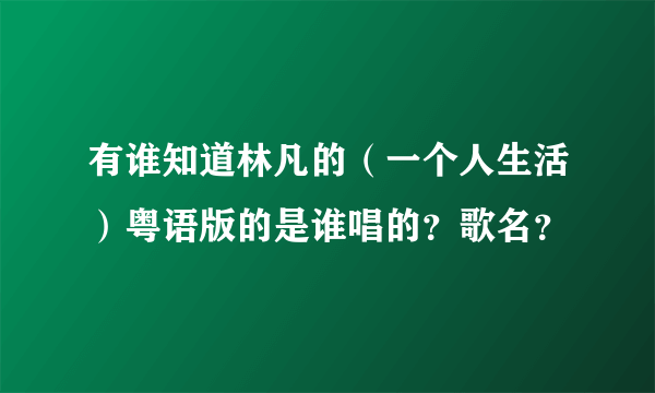 有谁知道林凡的（一个人生活）粤语版的是谁唱的？歌名？